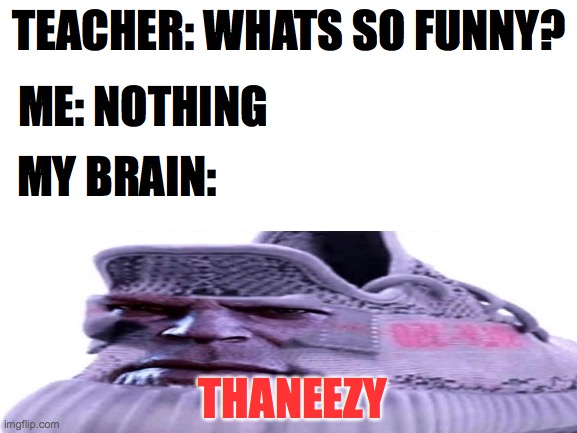thanks yeezy | TEACHER: WHATS SO FUNNY? ME: NOTHING; MY BRAIN:; THANEEZY | image tagged in help me please | made w/ Imgflip meme maker