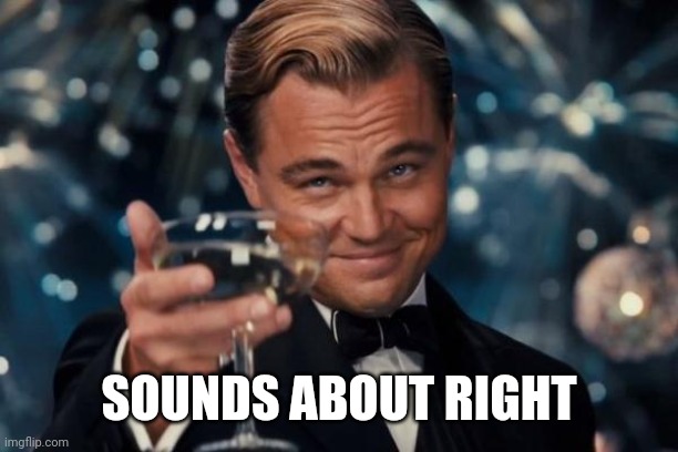 Leonardo Dicaprio Cheers Meme | SOUNDS ABOUT RIGHT | image tagged in memes,leonardo dicaprio cheers | made w/ Imgflip meme maker