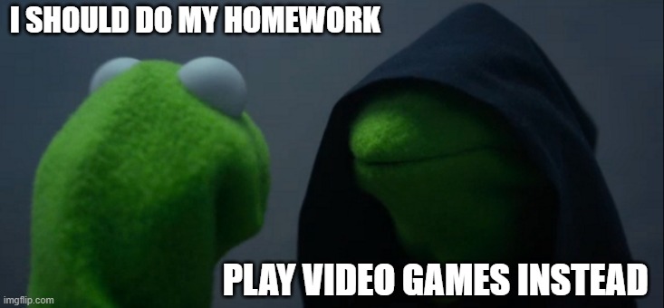 Evil Kermit | I SHOULD DO MY HOMEWORK; PLAY VIDEO GAMES INSTEAD | image tagged in memes,evil kermit | made w/ Imgflip meme maker
