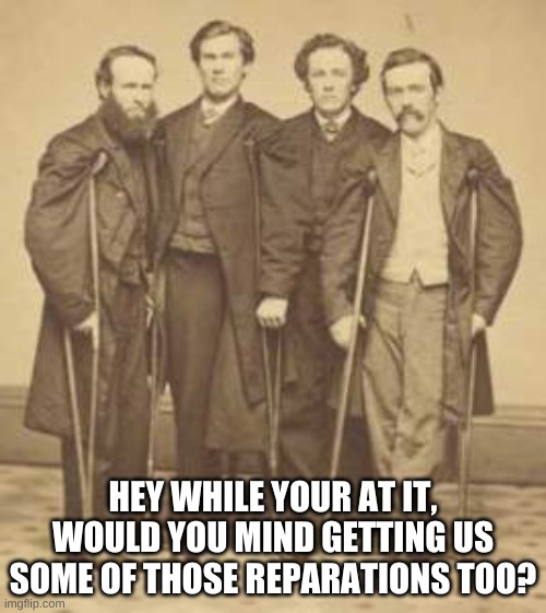 As the Senate Democrats consider Reparations to use taxpayer money to buy votes... | HEY WHILE YOUR AT IT, WOULD YOU MIND GETTING US SOME OF THOSE REPARATIONS TOO? | image tagged in civil war vets | made w/ Imgflip meme maker