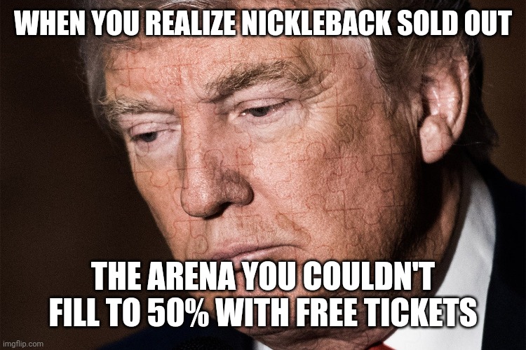 Trump Sad | WHEN YOU REALIZE NICKLEBACK SOLD OUT; THE ARENA YOU COULDN'T FILL TO 50% WITH FREE TICKETS | image tagged in trump sad | made w/ Imgflip meme maker