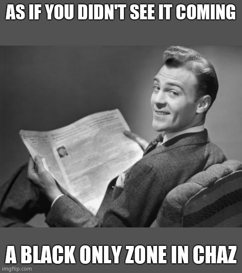Segregation... good? | AS IF YOU DIDN'T SEE IT COMING; A BLACK ONLY ZONE IN CHAZ | image tagged in 50's newspaper,chaz,segregation | made w/ Imgflip meme maker