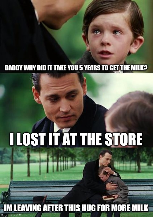Finding Neverland | DADDY WHY DID IT TAKE YOU 5 YEARS TO GET THE MILK? I LOST IT AT THE STORE; IM LEAVING AFTER THIS HUG FOR MORE MILK | image tagged in memes,finding neverland | made w/ Imgflip meme maker