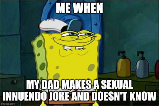 Don't You Squidward Meme | ME WHEN; MY DAD MAKES A SEXUAL INNUENDO JOKE AND DOESN'T KNOW | image tagged in memes,don't you squidward | made w/ Imgflip meme maker
