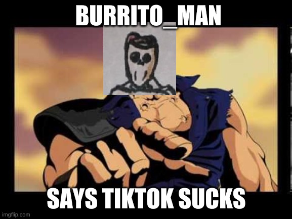 You are already dead | BURRITO_MAN; SAYS TIKTOK SUCKS | image tagged in you are already dead | made w/ Imgflip meme maker