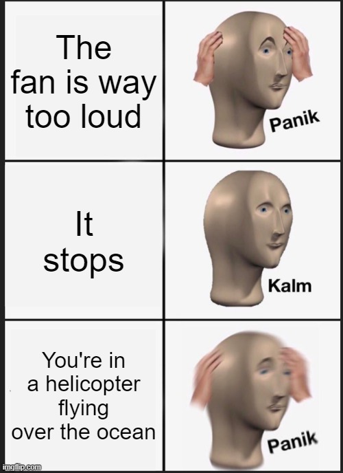 Panik Kalm Panik | The fan is way too loud; It stops; You're in a helicopter flying over the ocean | image tagged in memes,panik kalm panik | made w/ Imgflip meme maker