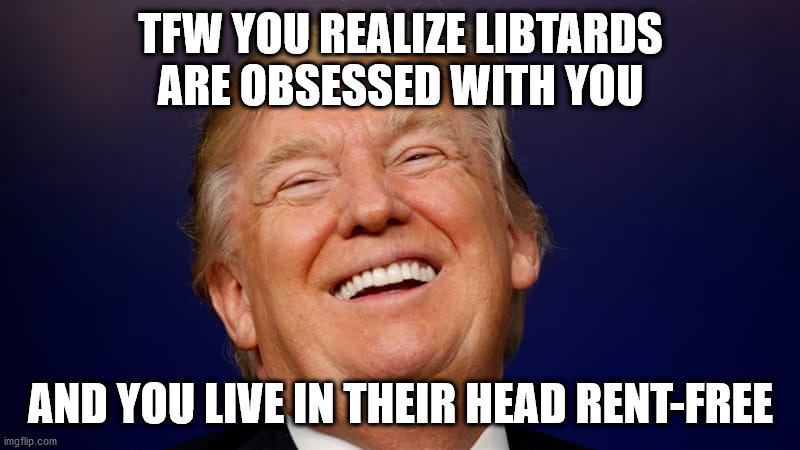 TFW YOU REALIZE LIBTARDS ARE OBSESSED WITH YOU AND YOU LIVE IN THEIR HEAD RENT-FREE | made w/ Imgflip meme maker