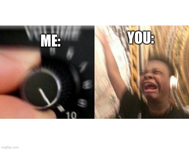 loud music | YOU: ME: | image tagged in loud music | made w/ Imgflip meme maker