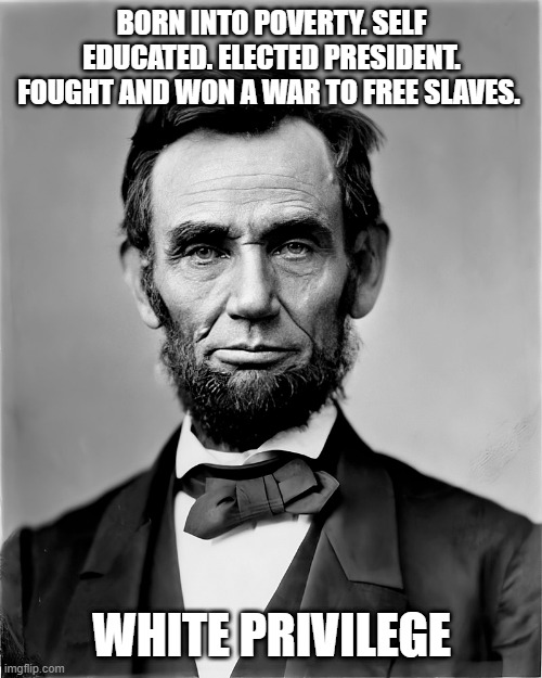 white privilege | BORN INTO POVERTY. SELF EDUCATED. ELECTED PRESIDENT. FOUGHT AND WON A WAR TO FREE SLAVES. WHITE PRIVILEGE | image tagged in abraham lincoln | made w/ Imgflip meme maker