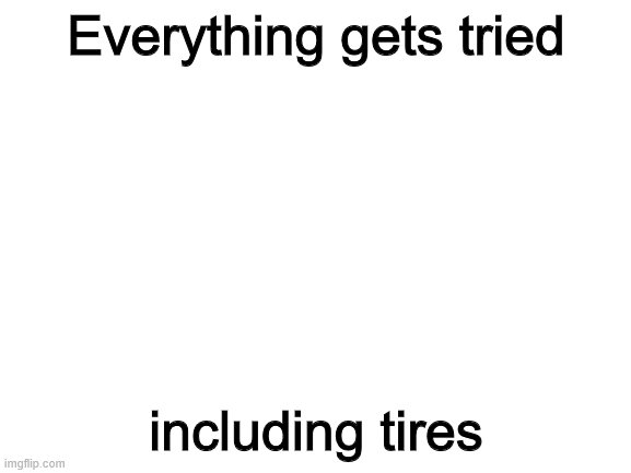 Bad joke | Everything gets tried; including tires | image tagged in blank white template,jokes,bad joke,dad joke,tires,tired | made w/ Imgflip meme maker
