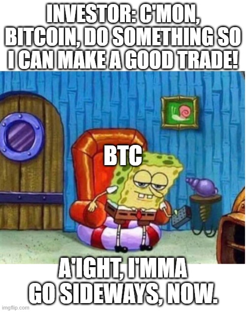 Spongebob Bitcoin Imma Go Sideways | INVESTOR: C'MON, BITCOIN, DO SOMETHING SO I CAN MAKE A GOOD TRADE! BTC; A'IGHT, I'MMA GO SIDEWAYS, NOW. | image tagged in spongebob,bitcoin,sideways,investing,crypto,trading | made w/ Imgflip meme maker