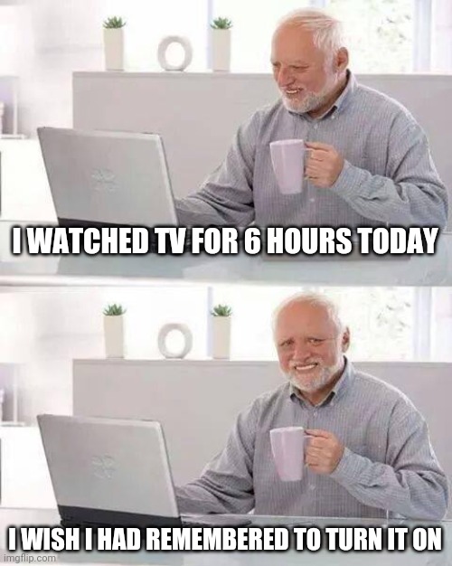 Hide the Pain Harold | I WATCHED TV FOR 6 HOURS TODAY; I WISH I HAD REMEMBERED TO TURN IT ON | image tagged in memes,hide the pain harold,tv,television | made w/ Imgflip meme maker