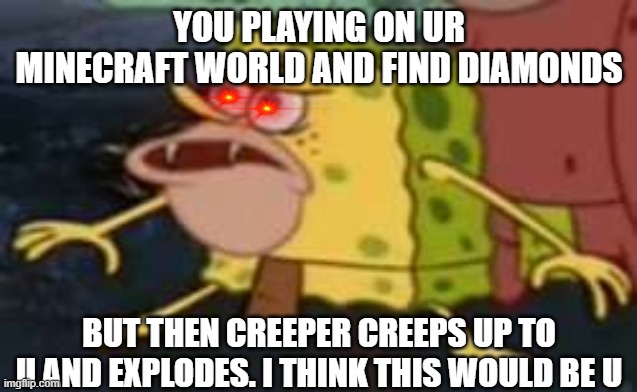 That stupid creeper | YOU PLAYING ON UR MINECRAFT WORLD AND FIND DIAMONDS; BUT THEN CREEPER CREEPS UP TO U AND EXPLODES. I THINK THIS WOULD BE U | image tagged in memes,spongegar | made w/ Imgflip meme maker