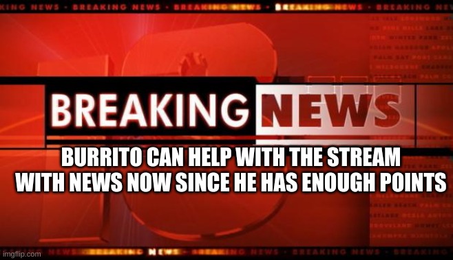 breaking news | BURRITO CAN HELP WITH THE STREAM WITH NEWS NOW SINCE HE HAS ENOUGH POINTS | image tagged in breaking news | made w/ Imgflip meme maker