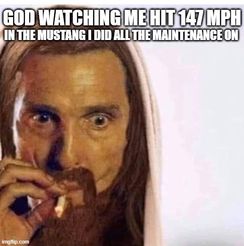147 MPH | GOD WATCHING ME HIT 147 MPH; IN THE MUSTANG I DID ALL THE MAINTENANCE ON | image tagged in god watching while | made w/ Imgflip meme maker