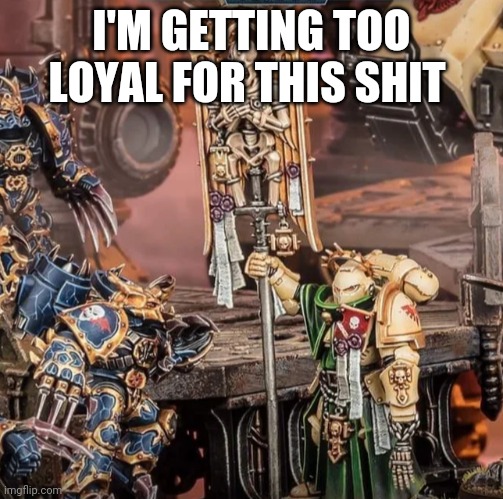 Too loyal | I'M GETTING TOO LOYAL FOR THIS SHIT | image tagged in warhammer40k | made w/ Imgflip meme maker