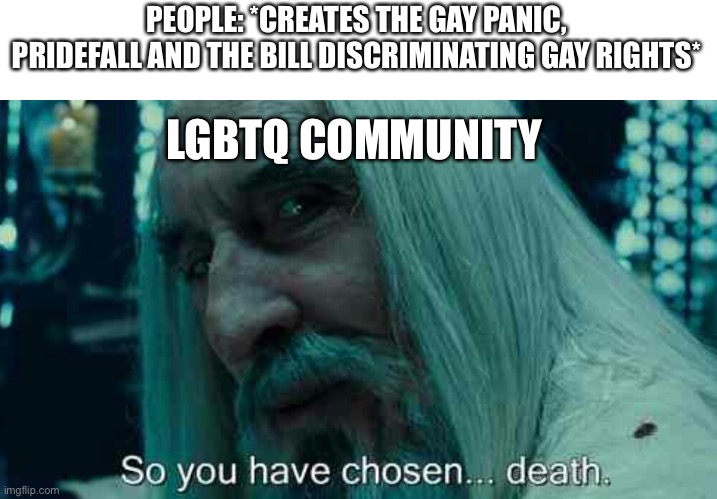 Those frickers | PEOPLE: *CREATES THE GAY PANIC, PRIDEFALL AND THE BILL DISCRIMINATING GAY RIGHTS*; LGBTQ COMMUNITY | image tagged in so you have chosen death | made w/ Imgflip meme maker