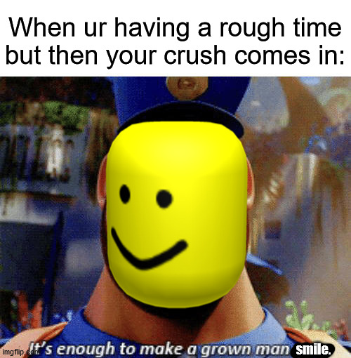 Wish that would happen... | When ur having a rough time but then your crush comes in:; smile. | image tagged in it's enough to make a grown man cry,crush | made w/ Imgflip meme maker