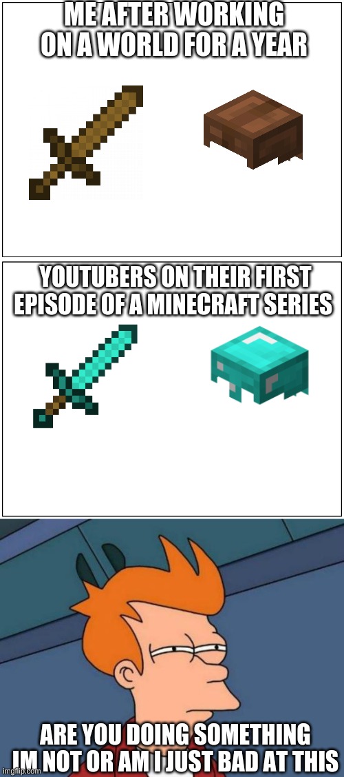 ME AFTER WORKING ON A WORLD FOR A YEAR; YOUTUBERS ON THEIR FIRST EPISODE OF A MINECRAFT SERIES; ARE YOU DOING SOMETHING IM NOT OR AM I JUST BAD AT THIS | image tagged in memes,futurama fry,blank comic panel 1x2,minecraft | made w/ Imgflip meme maker