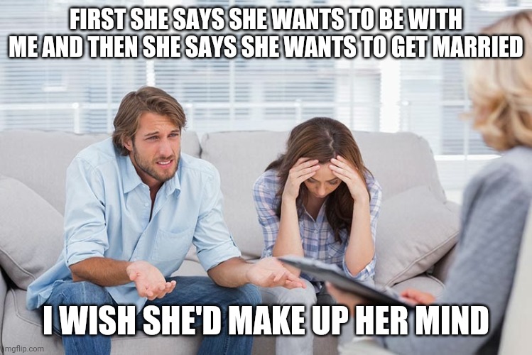 couples therapy | FIRST SHE SAYS SHE WANTS TO BE WITH ME AND THEN SHE SAYS SHE WANTS TO GET MARRIED; I WISH SHE'D MAKE UP HER MIND | image tagged in couples therapy | made w/ Imgflip meme maker