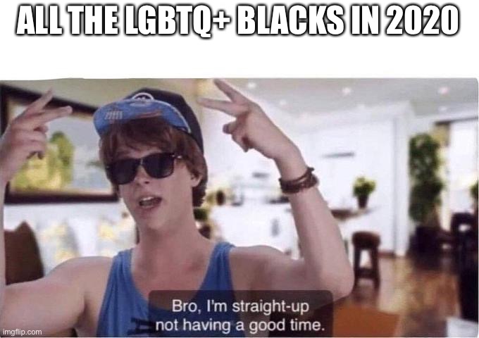 Disclaimer: I love you (mutually) all LGBTQ blacks and u are the best | ALL THE LGBTQ+ BLACKS IN 2020 | image tagged in bro im straight-up not having a good time,2020,black lives matter,lgbtq,lgbt | made w/ Imgflip meme maker