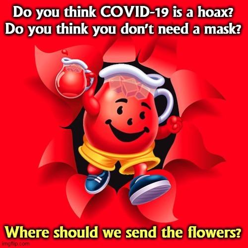 Keep drinking the Kool Aid. | Do you think COVID-19 is a hoax?
Do you think you don't need a mask? Where should we send the flowers? | image tagged in kool aid,coronavirus,covid-19,pandemic,masks,social distancing | made w/ Imgflip meme maker
