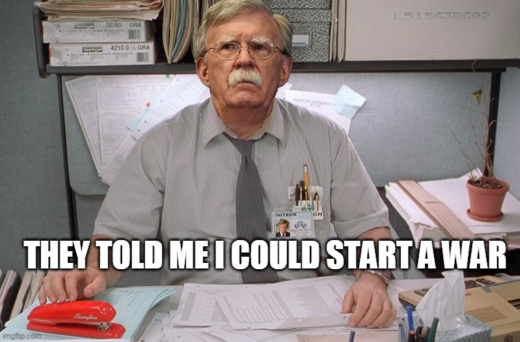 John "Milton" Bolton | THEY TOLD ME I COULD START A WAR | image tagged in john bolton,office space,red stapler,the room where it happened,john bolton book | made w/ Imgflip meme maker