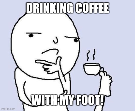 hmm | DRINKING COFFEE; WITH MY FOOT! | image tagged in hmm | made w/ Imgflip meme maker