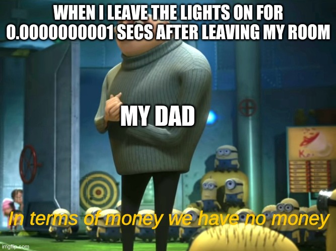 lights in terms of money we have no money | WHEN I LEAVE THE LIGHTS ON FOR 0.0000000001 SECS AFTER LEAVING MY ROOM; MY DAD; In terms of money we have no money | image tagged in in terms of money we have no money | made w/ Imgflip meme maker