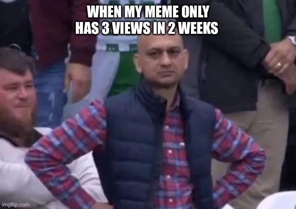 bald indian guy | WHEN MY MEME ONLY HAS 3 VIEWS IN 2 WEEKS | image tagged in bald indian guy | made w/ Imgflip meme maker