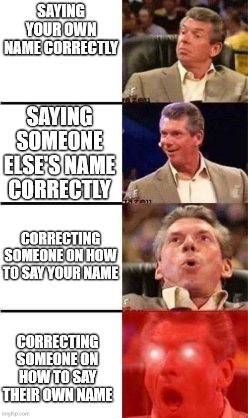 Know-It-All | SAYING YOUR OWN NAME CORRECTLY; SAYING SOMEONE ELSE'S NAME CORRECTLY; CORRECTING SOMEONE ON HOW TO SAY YOUR NAME; CORRECTING SOMEONE ON HOW TO SAY THEIR OWN NAME | image tagged in vince mcmahon reaction w/glowing eyes | made w/ Imgflip meme maker