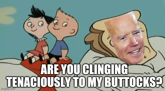 Powdered Toast Biden! | ARE YOU CLINGING TENACIOUSLY TO MY BUTTOCKS? | image tagged in ren and stimpy,creepy joe biden,toast,man | made w/ Imgflip meme maker