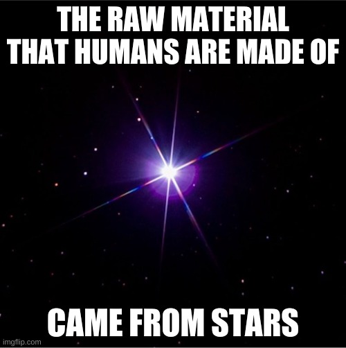 we are all stars | THE RAW MATERIAL THAT HUMANS ARE MADE OF; CAME FROM STARS | image tagged in stardust humans | made w/ Imgflip meme maker