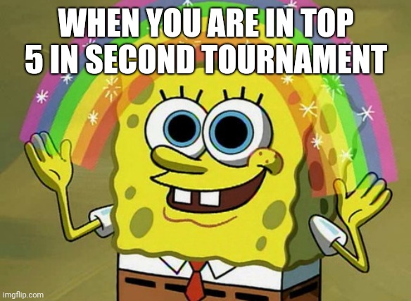 Imagination Spongebob Meme | WHEN YOU ARE IN TOP 5 IN SECOND TOURNAMENT | image tagged in memes,imagination spongebob | made w/ Imgflip meme maker