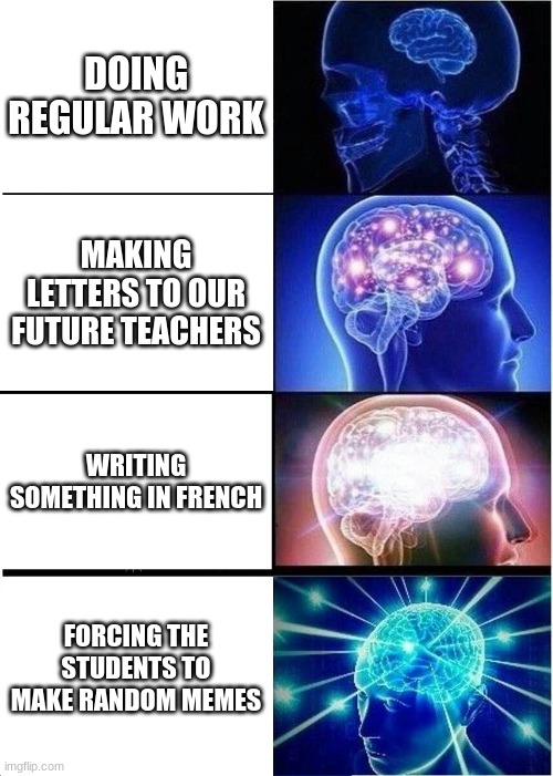 Big Brain Moment | DOING REGULAR WORK; MAKING LETTERS TO OUR FUTURE TEACHERS; WRITING SOMETHING IN FRENCH; FORCING THE STUDENTS TO MAKE RANDOM MEMES | image tagged in memes,expanding brain | made w/ Imgflip meme maker