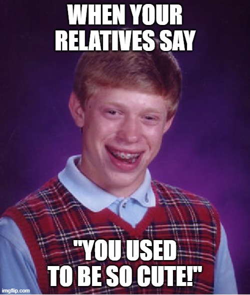 Bad Luck Brian | WHEN YOUR RELATIVES SAY; "YOU USED TO BE SO CUTE!" | image tagged in memes,bad luck brian | made w/ Imgflip meme maker