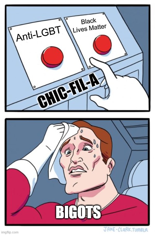 Chic-Fil-A | Black Lives Matter; Anti-LGBT; CHIC-FIL-A; BIGOTS | image tagged in memes,two buttons | made w/ Imgflip meme maker