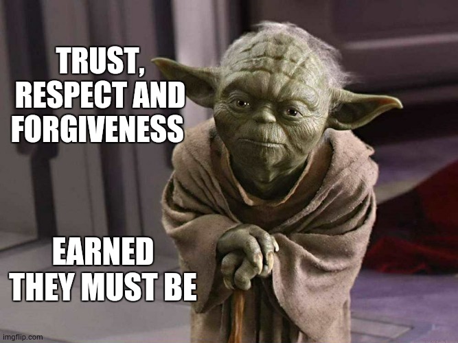You Can't Get Forgiven Just Because You Ask.  Earn Forgiveness | TRUST, RESPECT AND FORGIVENESS; EARNED THEY MUST BE | image tagged in yoda serious  earnest,forgiveness,never forget,please forgive me,and just like that,memes | made w/ Imgflip meme maker