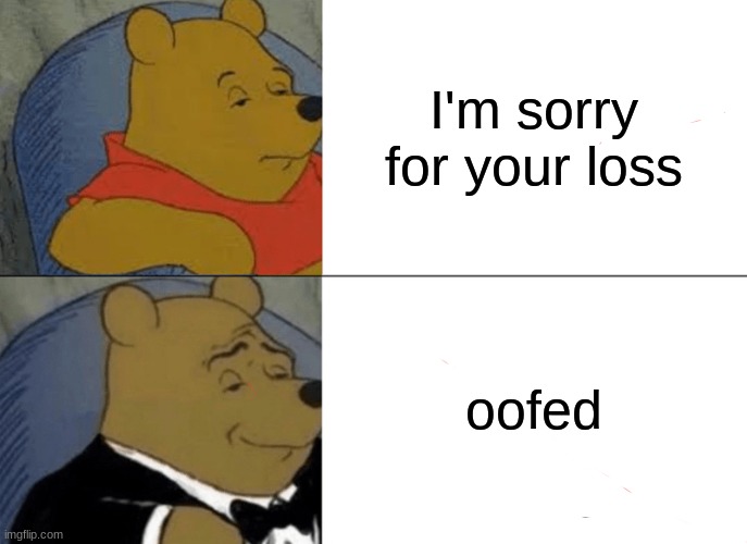 Tuxedo Winnie The Pooh Meme | I'm sorry for your loss; oofed | image tagged in memes,tuxedo winnie the pooh | made w/ Imgflip meme maker