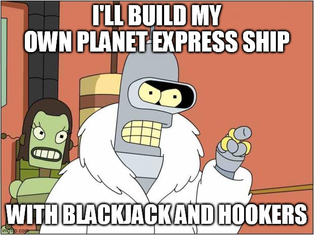 Blackjack and Hookers | I'LL BUILD MY OWN PLANET EXPRESS SHIP; WITH BLACKJACK AND HOOKERS | image tagged in blackjack and hookers | made w/ Imgflip meme maker