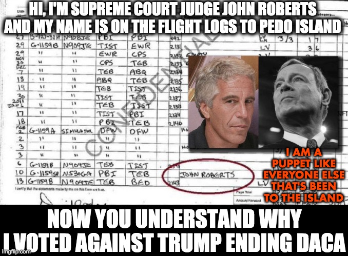 HI, I'M SUPREME COURT JUDGE JOHN ROBERTS AND MY NAME IS ON THE FLIGHT LOGS TO PEDO ISLAND NOW YOU UNDERSTAND WHY
I VOTED AGAINST TRUMP ENDIN | made w/ Imgflip meme maker