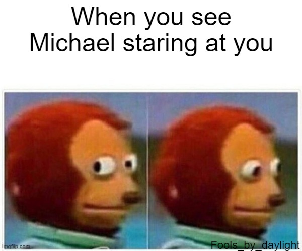 dead by daylight | When you see Michael staring at you; Fools_by_daylight | image tagged in memes,monkey puppet | made w/ Imgflip meme maker