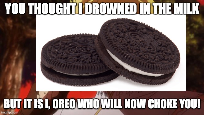 oreo | YOU THOUGHT I DROWNED IN THE MILK; BUT IT IS I, OREO WHO WILL NOW CHOKE YOU! | image tagged in oreo,dunk,drown | made w/ Imgflip meme maker