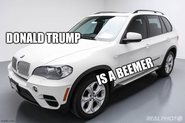 bmw = beemer=dt | DONALD TRUMP; IS A BEEMER | image tagged in life | made w/ Imgflip meme maker