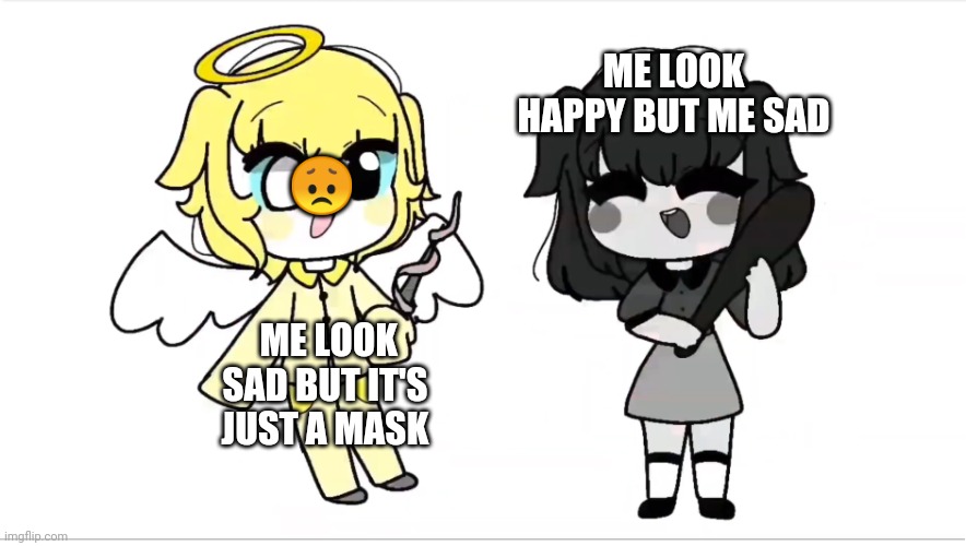 Angel and demin | ME LOOK HAPPY BUT ME SAD; 😞; ME LOOK SAD BUT IT'S JUST A MASK | image tagged in idk | made w/ Imgflip meme maker