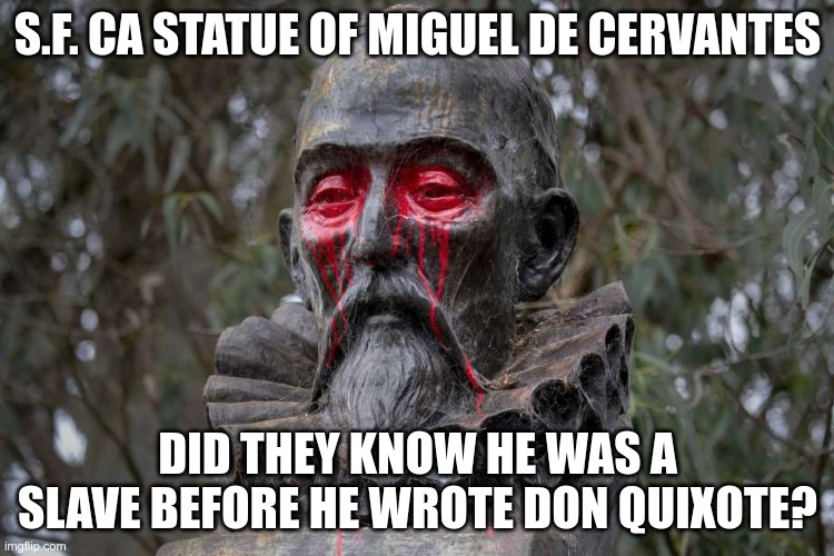 Ignorance of history | S.F. CA STATUE OF MIGUEL DE CERVANTES; DID THEY KNOW HE WAS A SLAVE BEFORE HE WROTE DON QUIXOTE? | image tagged in don quixote,antifa,blm | made w/ Imgflip meme maker