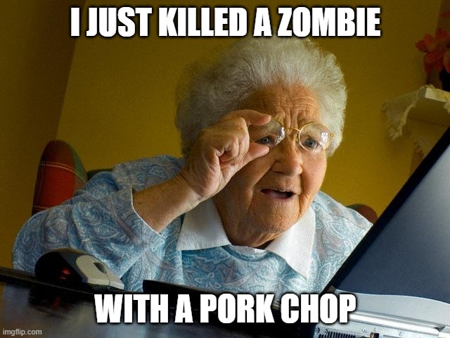 Grandma Finds The Internet | I JUST KILLED A ZOMBIE; WITH A PORK CHOP | image tagged in memes,grandma finds the internet | made w/ Imgflip meme maker
