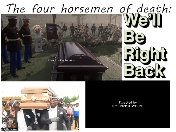 [Inster Title] | The four horsemen of death: | image tagged in coffin dance,directed by robert t weide,we'll be right back,press f to pay respects | made w/ Imgflip meme maker