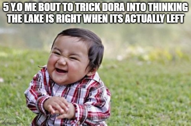 Evil Toddler Meme | 5 Y.O ME BOUT TO TRICK DORA INTO THINKING THE LAKE IS RIGHT WHEN ITS ACTUALLY LEFT | image tagged in memes,evil toddler | made w/ Imgflip meme maker