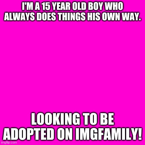I WANT ME A MOMMY AND DADDY!!! | I'M A 15 YEAR OLD BOY WHO ALWAYS DOES THINGS HIS OWN WAY. LOOKING TO BE ADOPTED ON IMGFAMILY! | image tagged in blank hot pink background,adoption,imgfamily | made w/ Imgflip meme maker